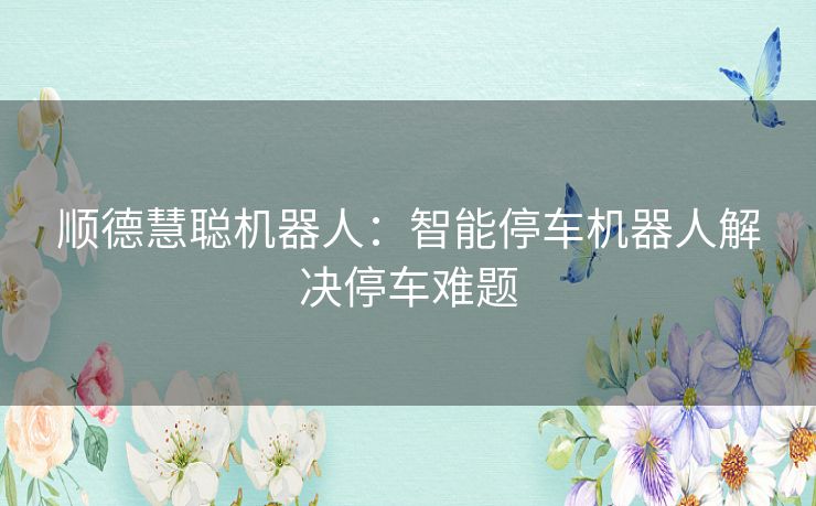 顺德慧聪机器人：智能停车机器人解决停车难题