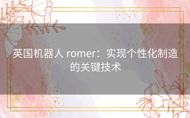 英国机器人 romer：实现个性化制造的关键技术