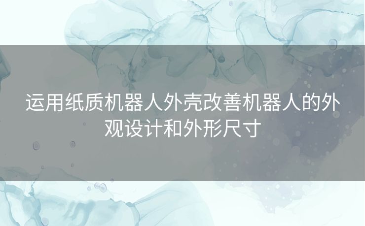 运用纸质机器人外壳改善机器人的外观设计和外形尺寸