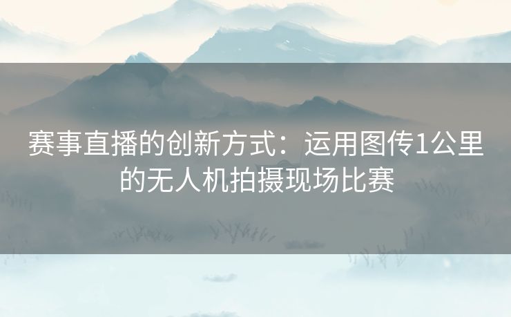 赛事直播的创新方式：运用图传1公里的无人机拍摄现场比赛