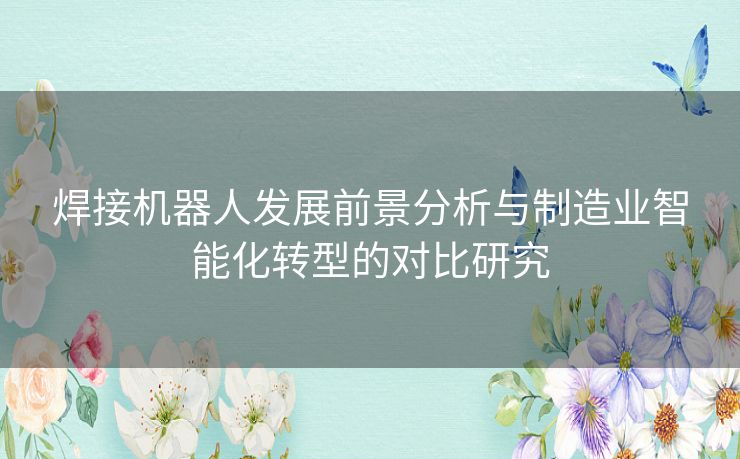 焊接机器人发展前景分析与制造业智能化转型的对比研究