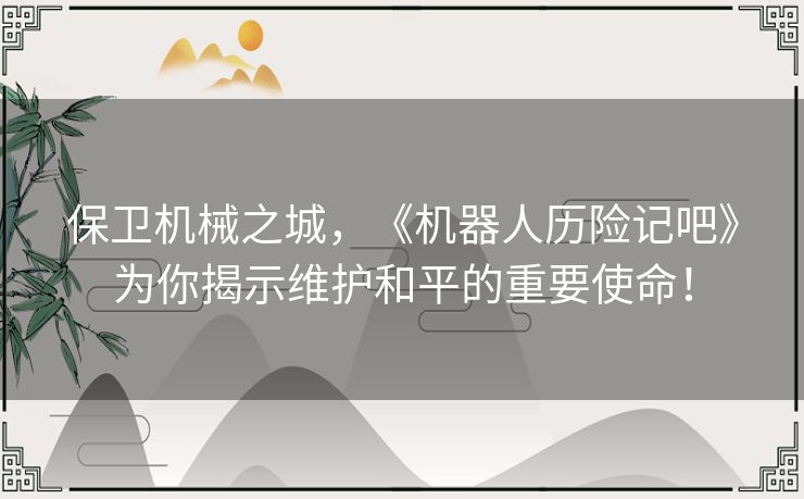 保卫机械之城，《机器人历险记吧》为你揭示维护和平的重要使命！