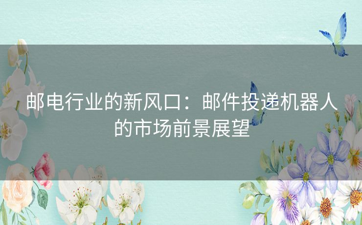 邮电行业的新风口：邮件投递机器人的市场前景展望