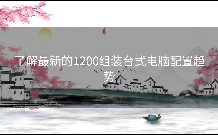 了解最新的1200组装台式电脑配置趋势 了解最新的1200组装台式电脑配置趋势