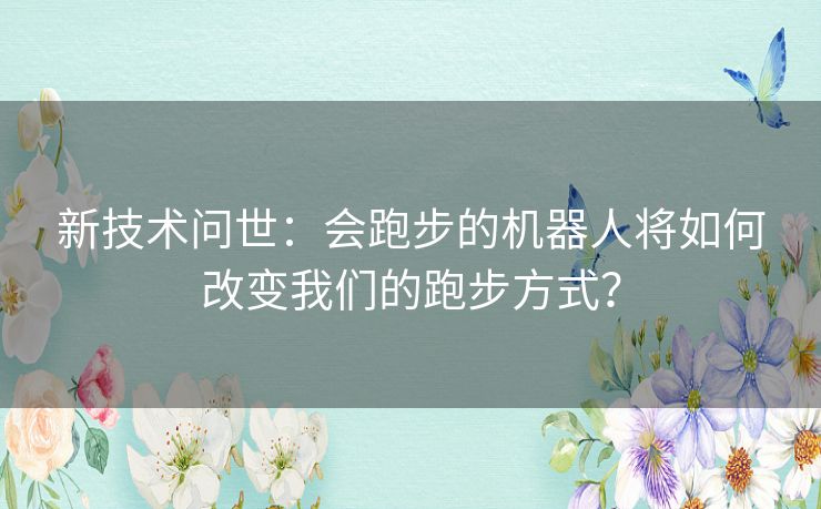 新技术问世：会跑步的机器人将如何改变我们的跑步方式？