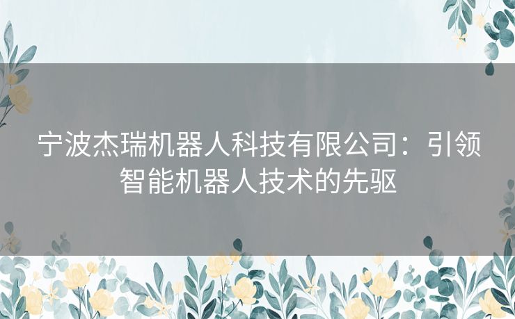 宁波杰瑞机器人科技有限公司：引领智能机器人技术的先驱