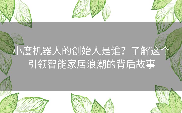 小度机器人的创始人是谁？了解这个引领智能家居浪潮的背后故事