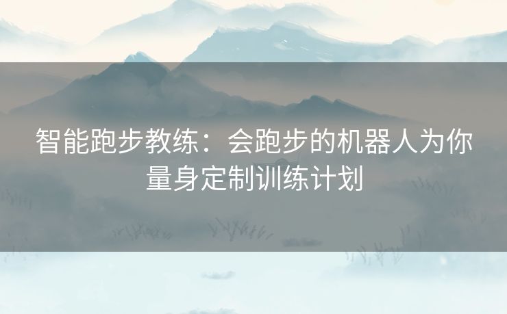 智能跑步教练：会跑步的机器人为你量身定制训练计划