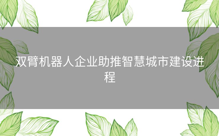 双臂机器人企业助推智慧城市建设进程