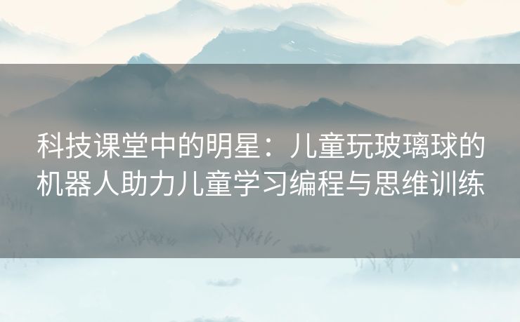 科技课堂中的明星：儿童玩玻璃球的机器人助力儿童学习编程与思维训练