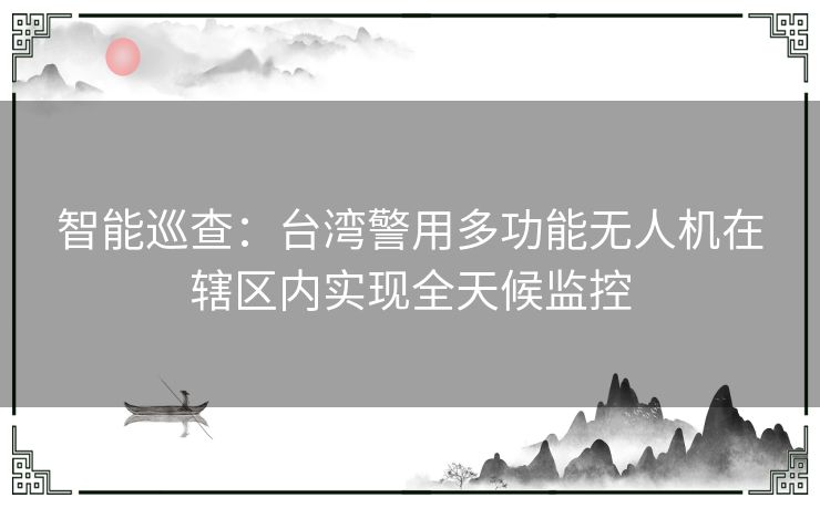 智能巡查：台湾警用多功能无人机在辖区内实现全天候监控