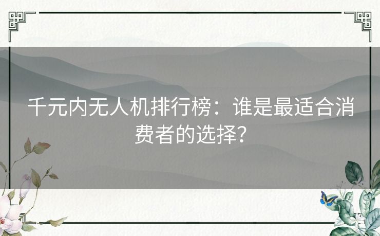 千元内无人机排行榜：谁是最适合消费者的选择？