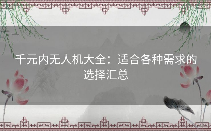 千元内无人机大全：适合各种需求的选择汇总