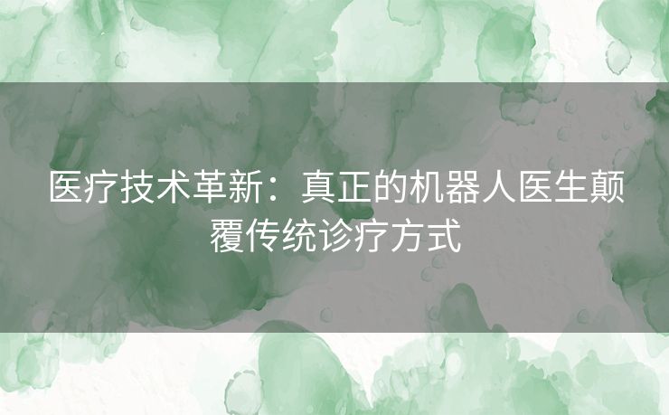 医疗技术革新：真正的机器人医生颠覆传统诊疗方式