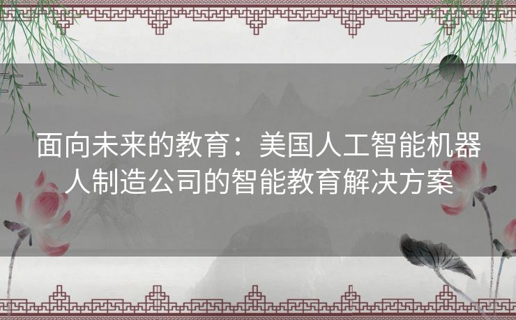 面向未来的教育：美国人工智能机器人制造公司的智能教育解决方案