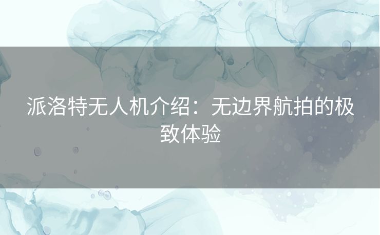 派洛特无人机介绍：无边界航拍的极致体验