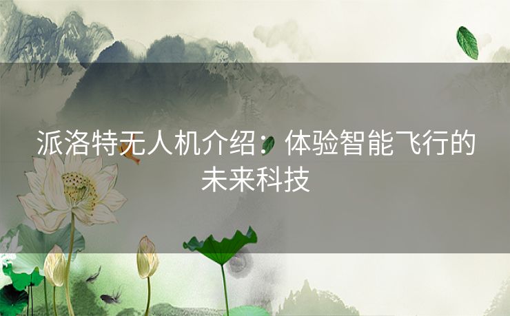 派洛特无人机介绍：体验智能飞行的未来科技