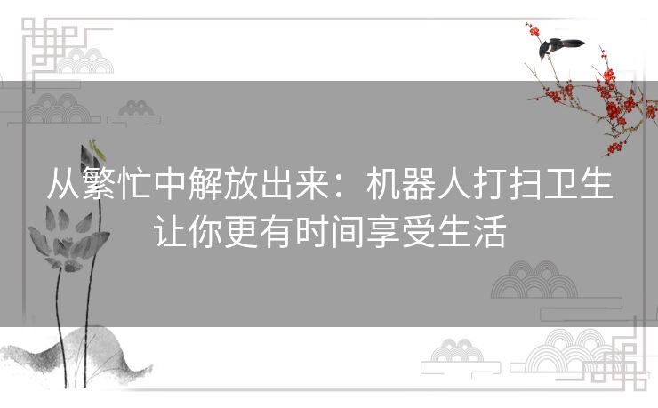 从繁忙中解放出来：机器人打扫卫生让你更有时间享受生活