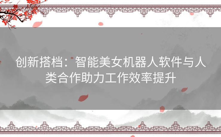 创新搭档：智能美女机器人软件与人类合作助力工作效率提升