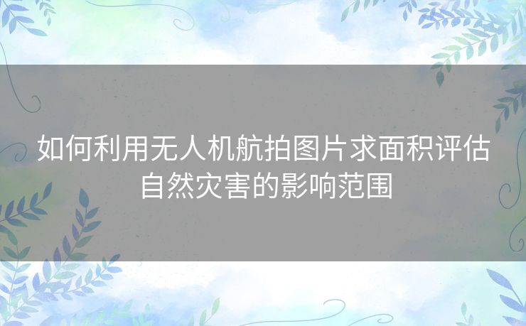 如何利用无人机航拍图片求面积评估自然灾害的影响范围