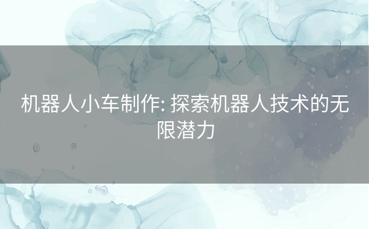 机器人小车制作: 探索机器人技术的无限潜力