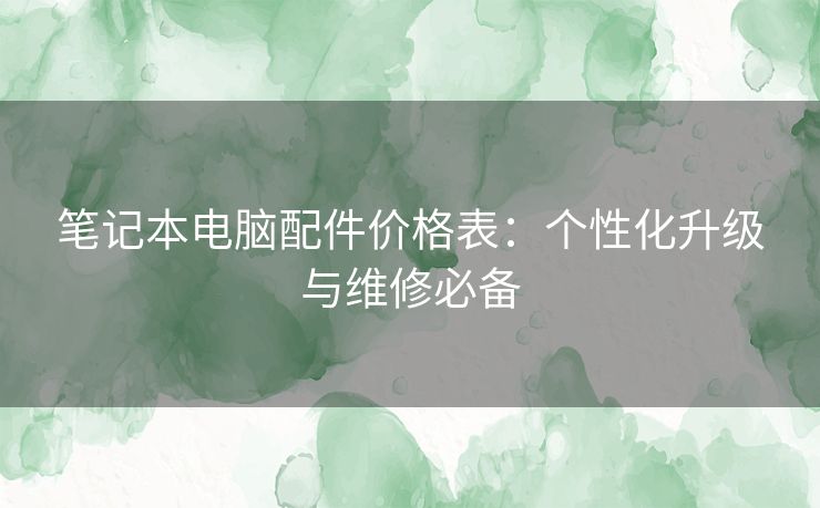 笔记本电脑配件价格表：个性化升级与维修必备