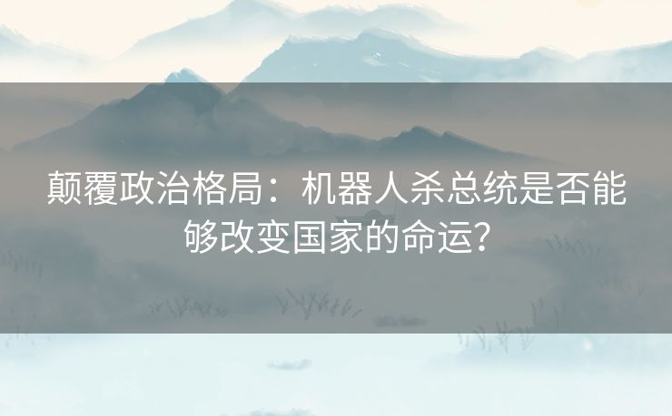 颠覆政治格局：机器人杀总统是否能够改变国家的命运？