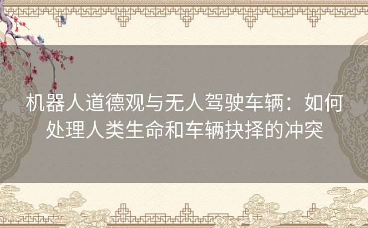 机器人道德观与无人驾驶车辆：如何处理人类生命和车辆抉择的冲突