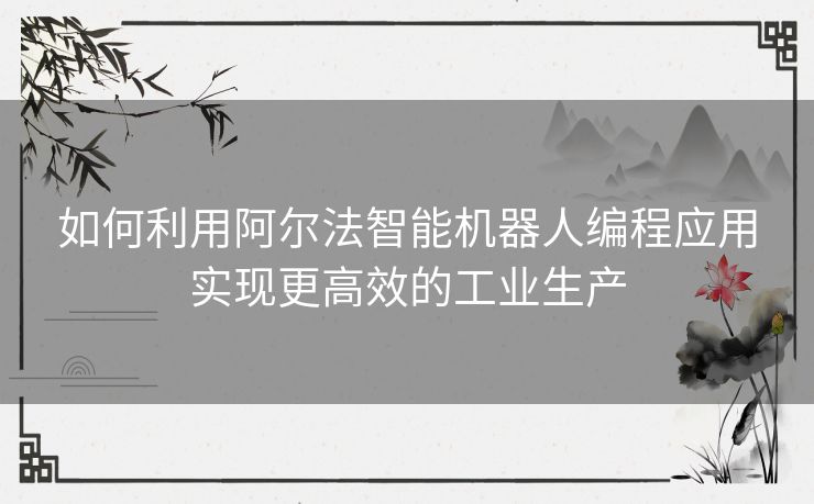 如何利用阿尔法智能机器人编程应用实现更高效的工业生产