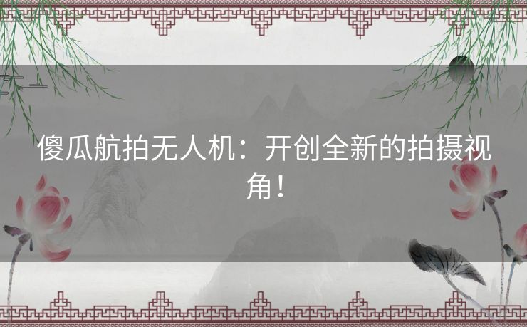 傻瓜航拍无人机：开创全新的拍摄视角！