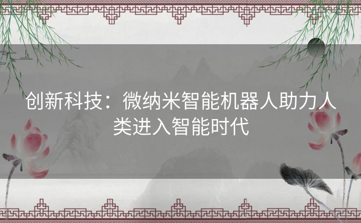 创新科技：微纳米智能机器人助力人类进入智能时代