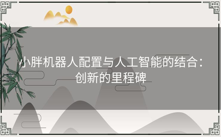 小胖机器人配置与人工智能的结合：创新的里程碑