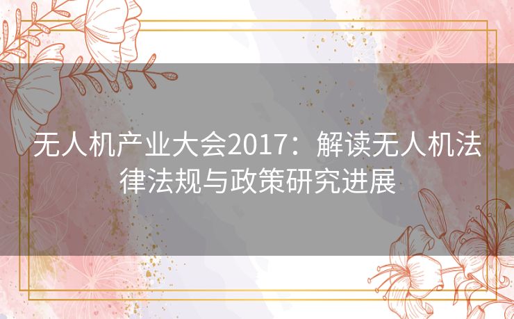 无人机产业大会2017：解读无人机法律法规与政策研究进展