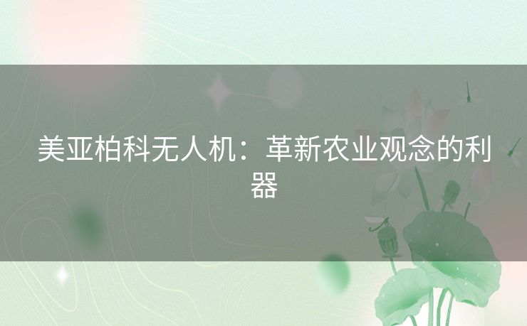 美亚柏科无人机：革新农业观念的利器