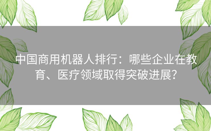 中国商用机器人排行：哪些企业在教育、医疗领域取得突破进展？