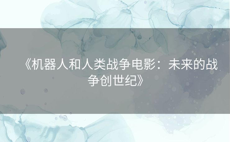 《机器人和人类战争电影：未来的战争创世纪》