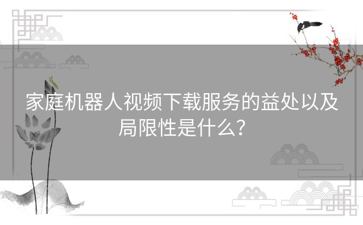 家庭机器人视频下载服务的益处以及局限性是什么？