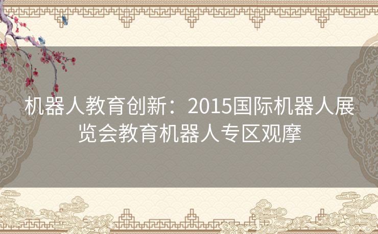 机器人教育创新：2015国际机器人展览会教育机器人专区观摩