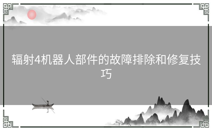 辐射4机器人部件的故障排除和修复技巧