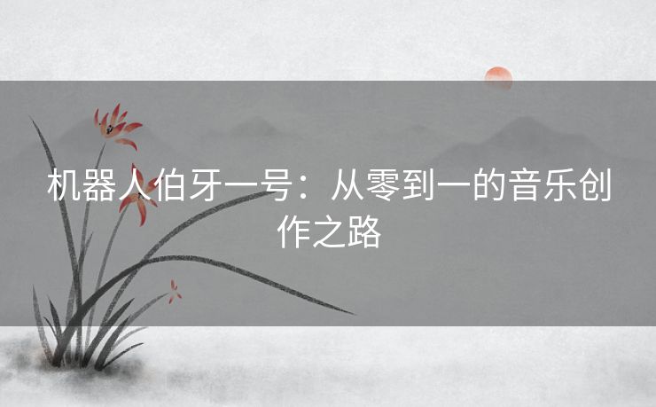 机器人伯牙一号：从零到一的音乐创作之路