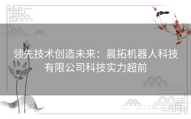 领先技术创造未来：晨拓机器人科技有限公司科技实力超前