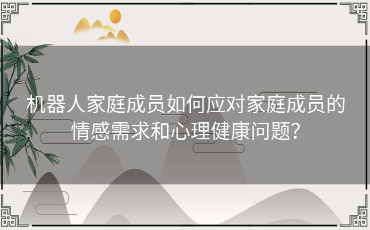 机器人家庭成员如何应对家庭成员的情感需求和心理健康问题？