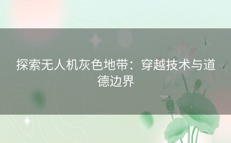 探索无人机灰色地带：穿越技术与道德边界