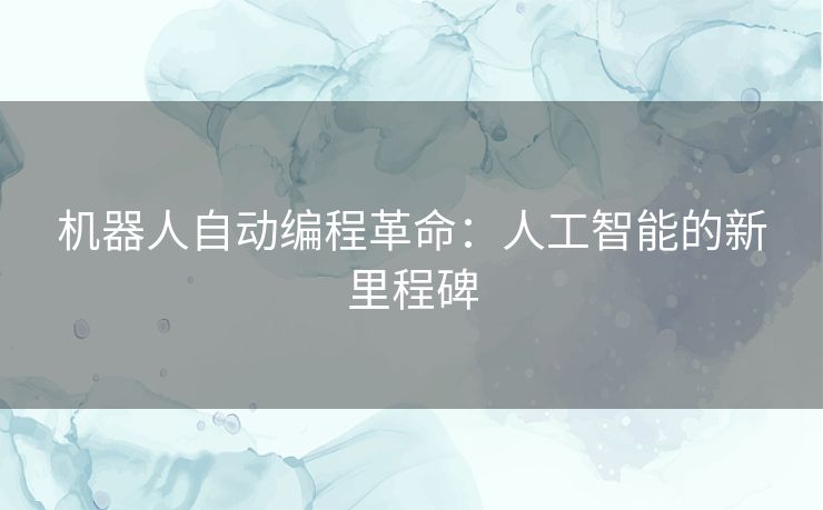 机器人自动编程革命：人工智能的新里程碑