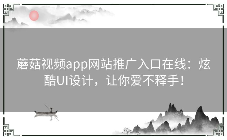 蘑菇视频app网站推广入口在线：炫酷UI设计，让你爱不释手！