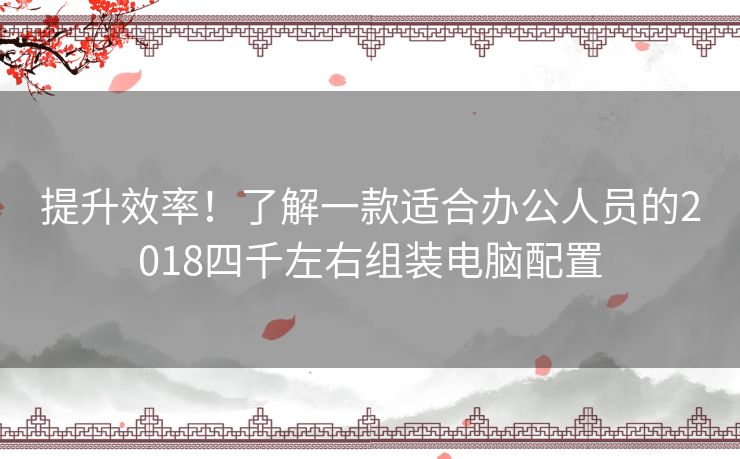 提升效率！了解一款适合办公人员的2018四千左右组装电脑配置