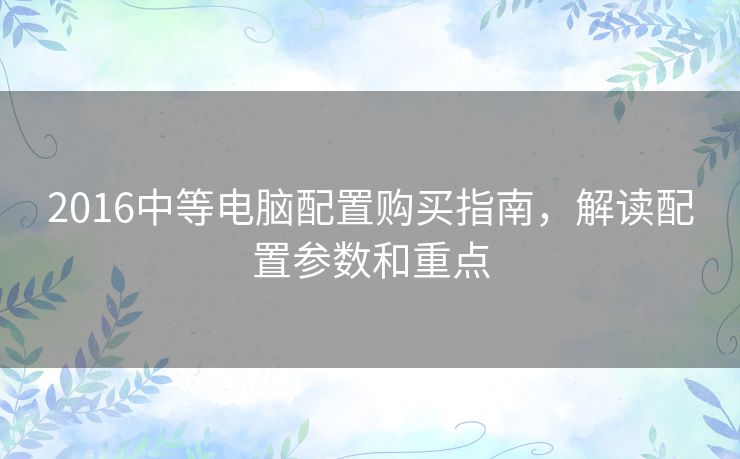 2016中等电脑配置购买指南，解读配置参数和重点