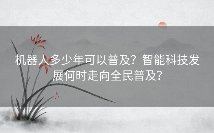 机器人多少年可以普及？智能科技发展何时走向全民普及？