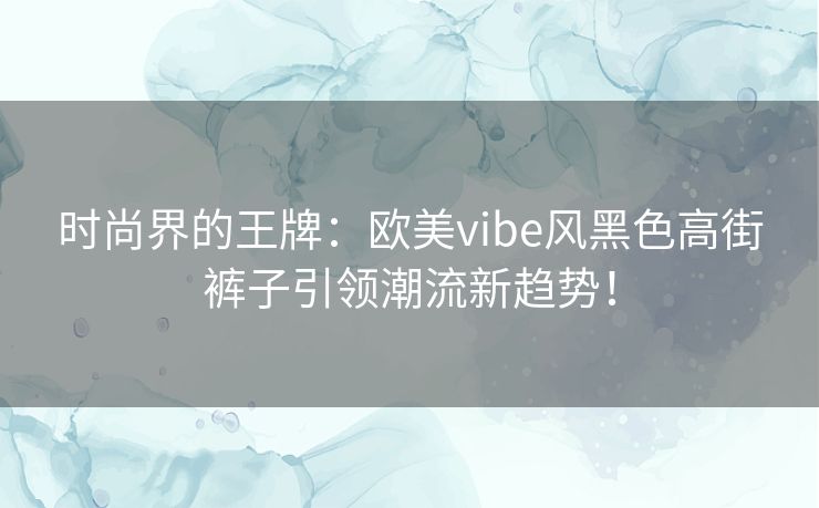 时尚界的王牌：欧美vibe风黑色高街裤子引领潮流新趋势！