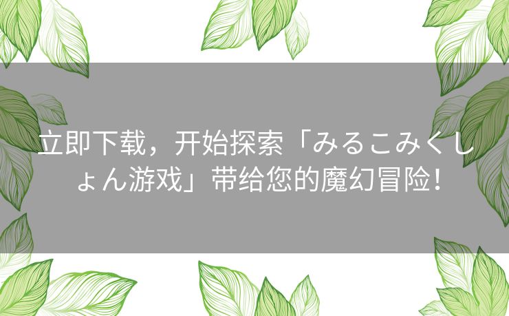 立即下载，开始探索「みるこみくしょん游戏」带给您的魔幻冒险！